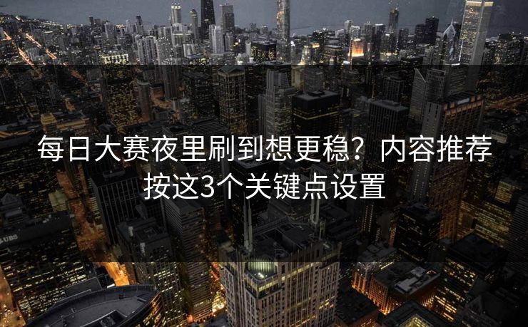每日大赛夜里刷到想更稳？内容推荐按这3个关键点设置