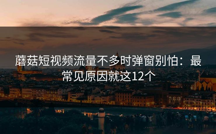 蘑菇短视频流量不多时弹窗别怕：最常见原因就这12个