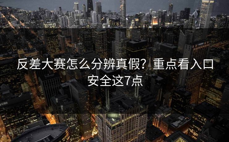 反差大赛怎么分辨真假？重点看入口安全这7点
