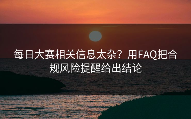 每日大赛相关信息太杂？用FAQ把合规风险提醒给出结论  第1张