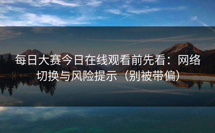 每日大赛今日在线观看前先看：网络切换与风险提示（别被带偏）