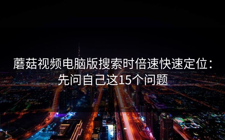 蘑菇视频电脑版搜索时倍速快速定位：先问自己这15个问题