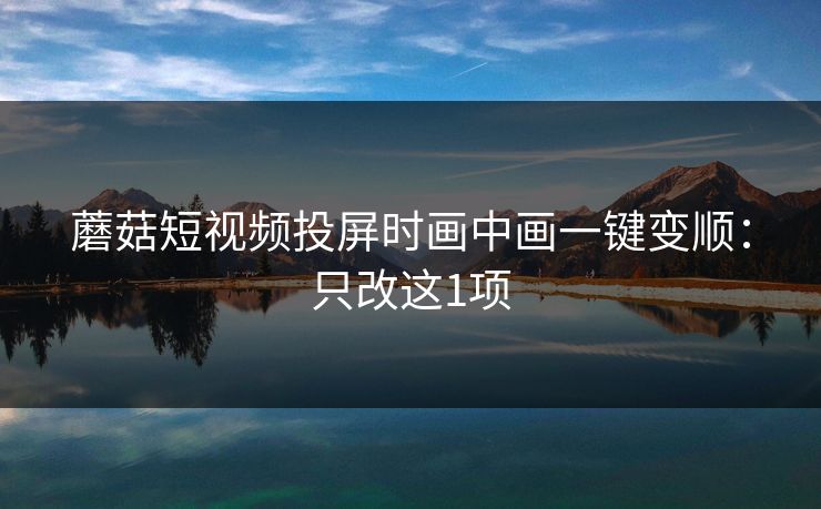 蘑菇短视频投屏时画中画一键变顺:只改这1项 第1张 蘑菇短视频投屏时画中画一键变顺:只改这1项 第1张
