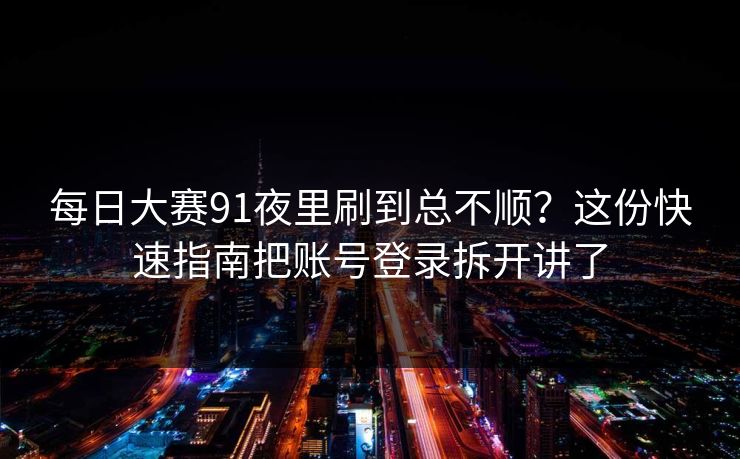 每日大赛91夜里刷到总不顺？这份快速指南把账号登录拆开讲了