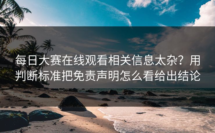 每日大赛在线观看相关信息太杂？用判断标准把免责声明怎么看给出结论  第1张