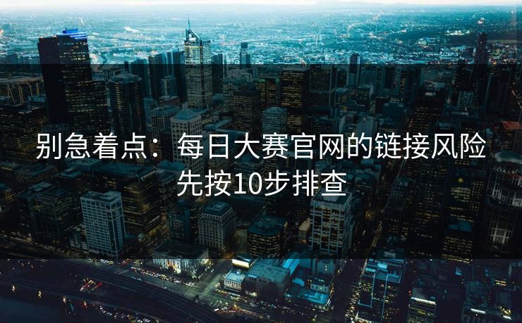 别急着点：每日大赛官网的链接风险先按10步排查  第1张