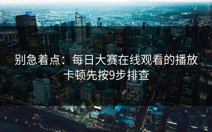 别急着点：每日大赛在线观看的播放卡顿先按9步排查  第1张