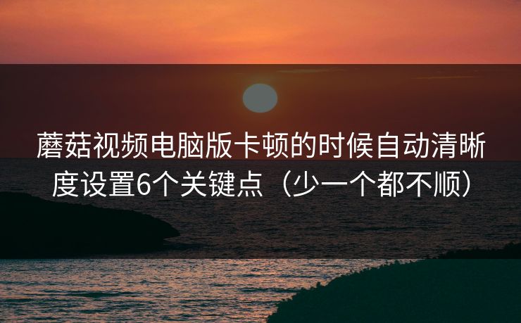 蘑菇视频电脑版卡顿的时候自动清晰度设置6个关键点（少一个都不顺）  第1张