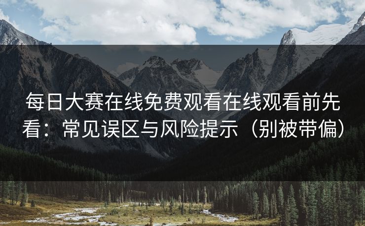 每日大赛在线免费观看在线观看前先看：常见误区与风险提示（别被带偏）  第1张