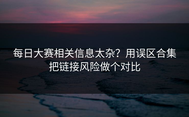 每日大赛相关信息太杂？用误区合集把链接风险做个对比