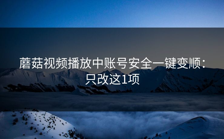 蘑菇视频播放中账号安全一键变顺：只改这1项