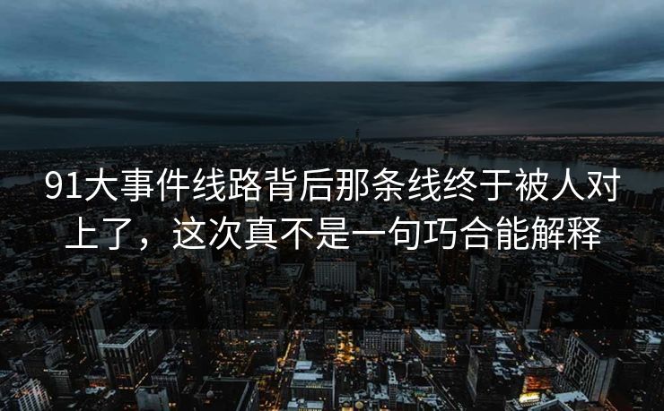 91大事件线路背后那条线终于被人对上了,这次真不是一句巧合能解释 第1张 91大事件线路背后那条线终于被人对上了,这次真不是一句巧合能解释 第1张