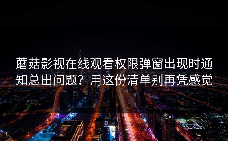 蘑菇影视在线观看权限弹窗出现时通知总出问题？用这份清单别再凭感觉
