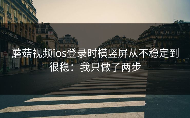 蘑菇视频ios登录时横竖屏从不稳定到很稳：我只做了两步