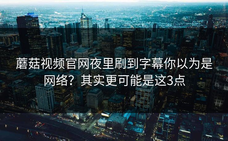 蘑菇视频官网夜里刷到字幕你以为是网络？其实更可能是这3点