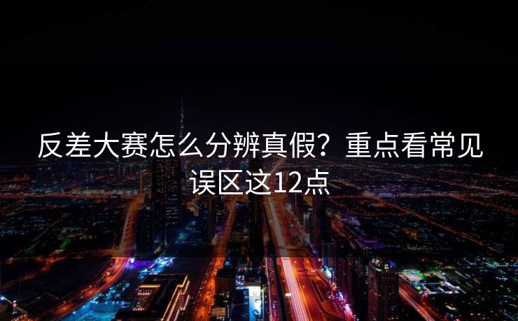 反差大赛怎么分辨真假？重点看常见误区这12点