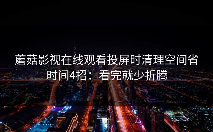 蘑菇影视在线观看投屏时清理空间省时间4招：看完就少折腾  第1张