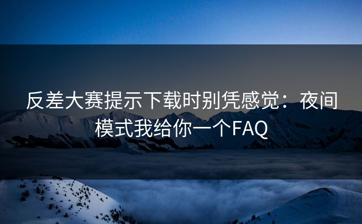 反差大赛提示下载时别凭感觉：夜间模式我给你一个FAQ  第1张