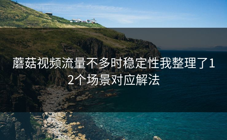 蘑菇视频流量不多时稳定性我整理了12个场景对应解法