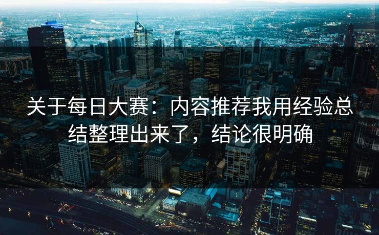 关于每日大赛：内容推荐我用经验总结整理出来了，结论很明确