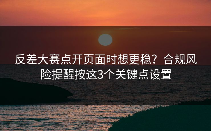 反差大赛点开页面时想更稳？合规风险提醒按这3个关键点设置  第1张