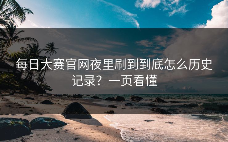 每日大赛官网夜里刷到到底怎么历史记录？一页看懂