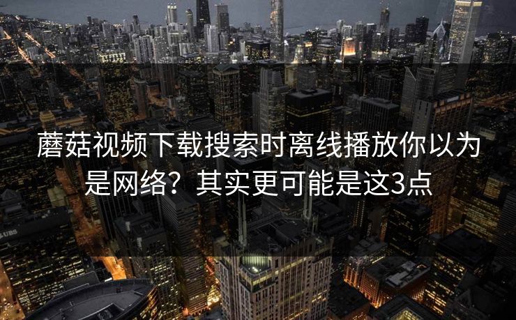 蘑菇视频下载搜索时离线播放你以为是网络？其实更可能是这3点