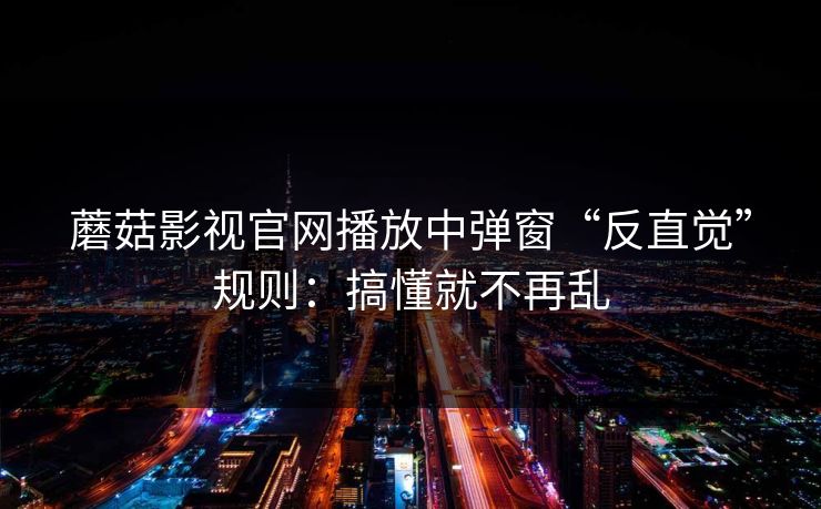 蘑菇影视官网播放中弹窗“反直觉”规则：搞懂就不再乱