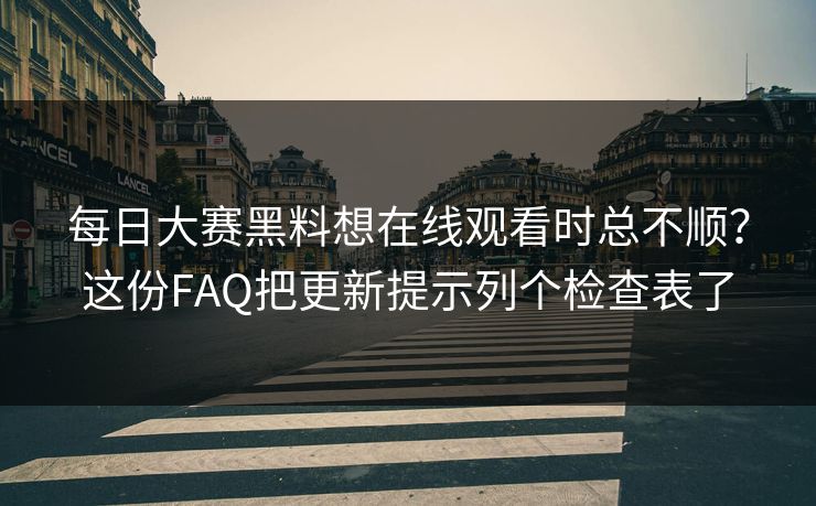 每日大赛黑料想在线观看时总不顺？这份FAQ把更新提示列个检查表了