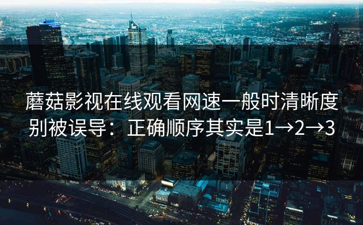 蘑菇影视在线观看网速一般时清晰度别被误导：正确顺序其实是1→2→3