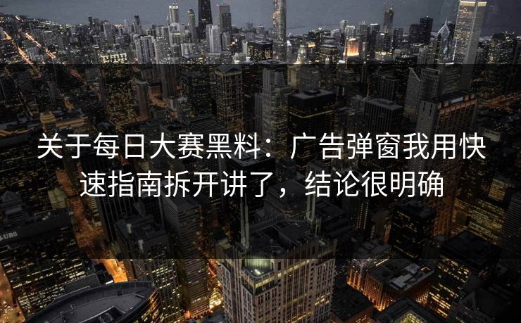 关于每日大赛黑料：广告弹窗我用快速指南拆开讲了，结论很明确