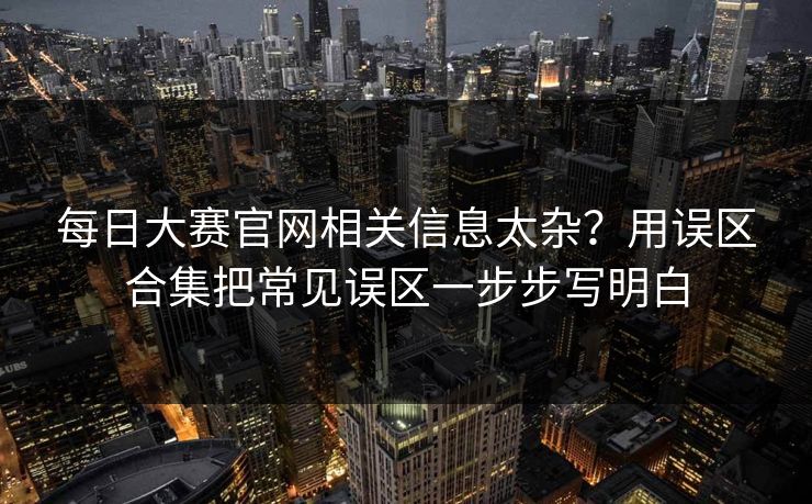 每日大赛官网相关信息太杂？用误区合集把常见误区一步步写明白
