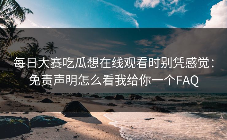 每日大赛吃瓜想在线观看时别凭感觉：免责声明怎么看我给你一个FAQ