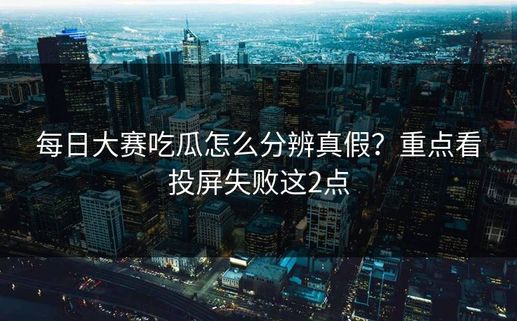 每日大赛吃瓜怎么分辨真假？重点看投屏失败这2点