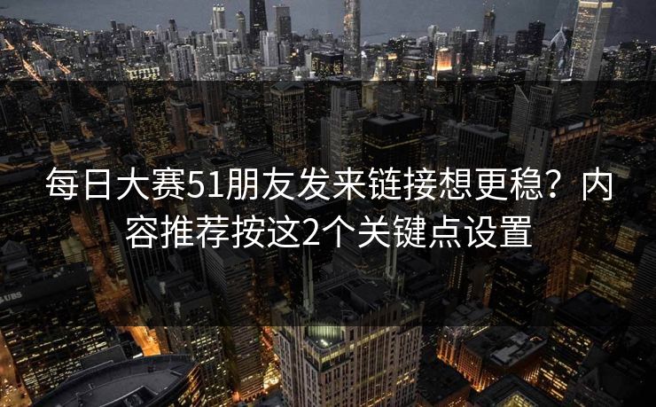 每日大赛51朋友发来链接想更稳？内容推荐按这2个关键点设置