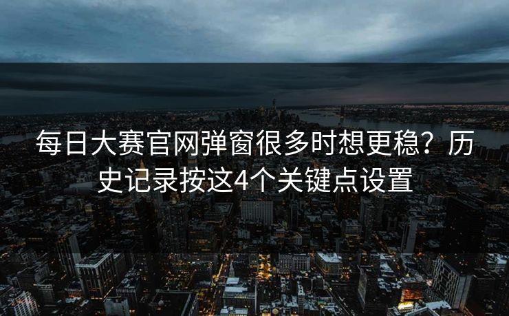 每日大赛官网弹窗很多时想更稳？历史记录按这4个关键点设置