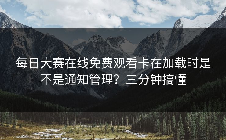 每日大赛在线免费观看卡在加载时是不是通知管理？三分钟搞懂  第1张