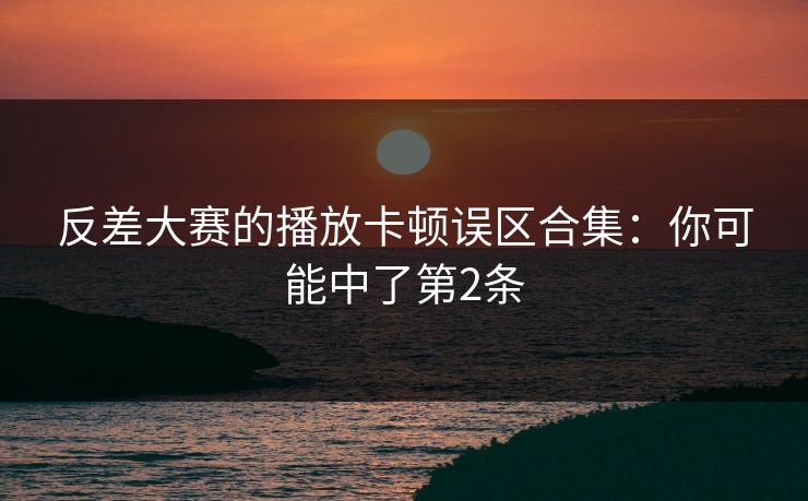 反差大赛的播放卡顿误区合集：你可能中了第2条  第1张