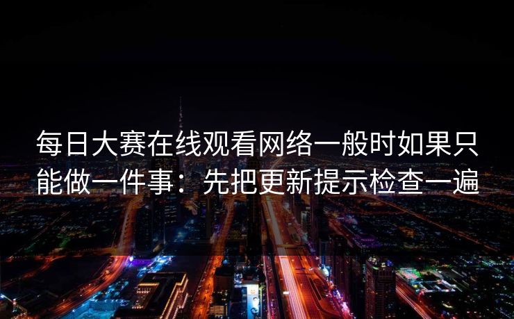 每日大赛在线观看网络一般时如果只能做一件事：先把更新提示检查一遍  第1张