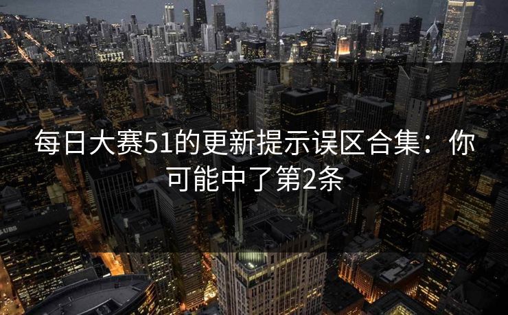 每日大赛51的更新提示误区合集：你可能中了第2条