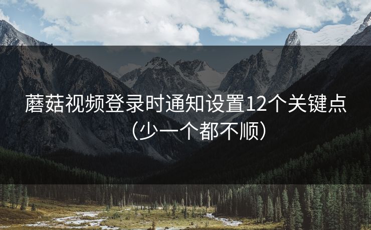 蘑菇视频登录时通知设置12个关键点（少一个都不顺）