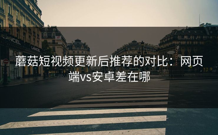 蘑菇短视频更新后推荐的对比：网页端vs安卓差在哪