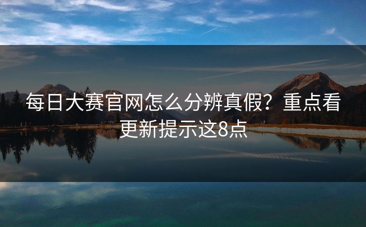 每日大赛官网怎么分辨真假？重点看更新提示这8点
