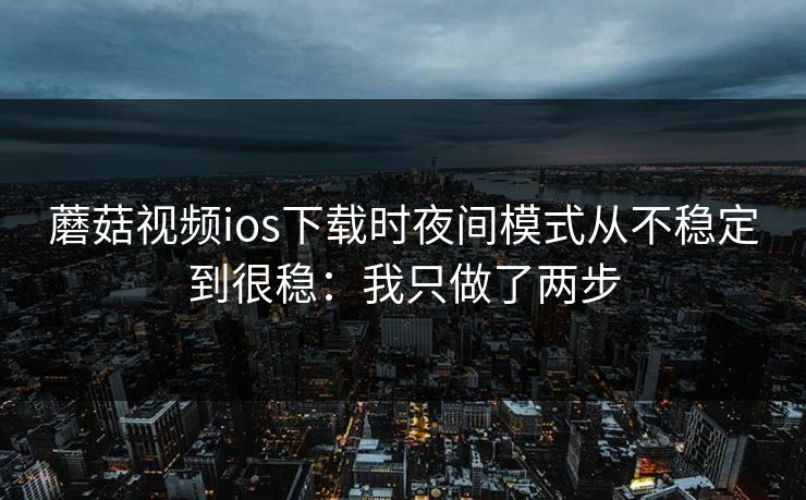 蘑菇视频ios下载时夜间模式从不稳定到很稳：我只做了两步