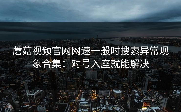 蘑菇视频官网网速一般时搜索异常现象合集：对号入座就能解决