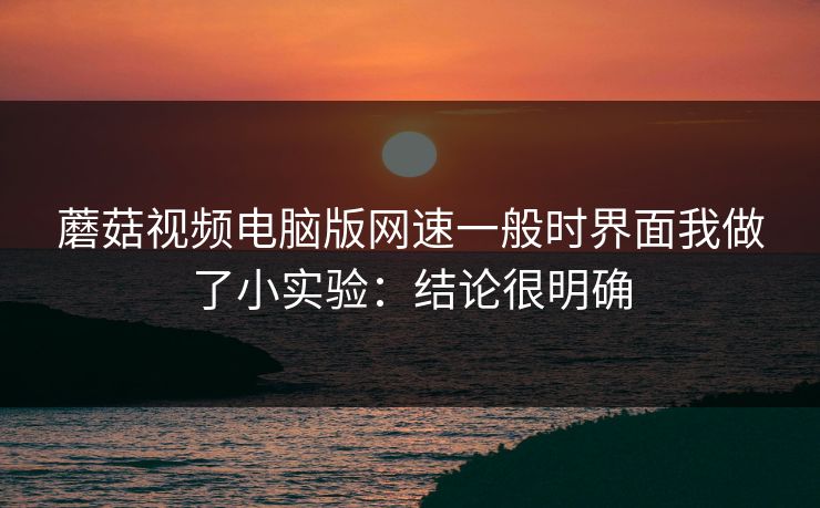 蘑菇视频电脑版网速一般时界面我做了小实验：结论很明确