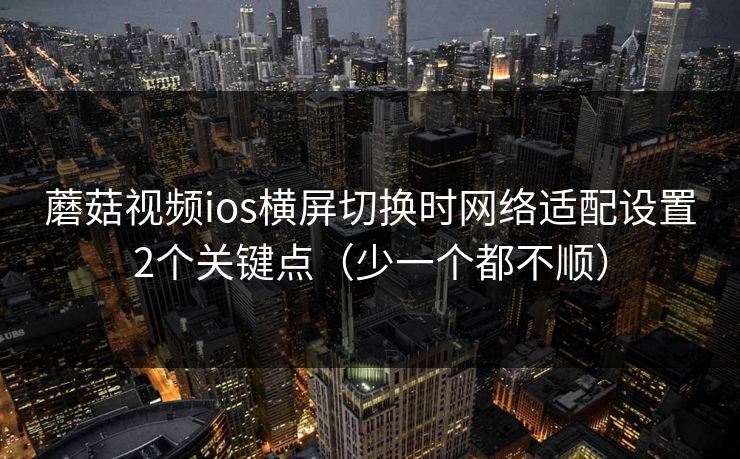 蘑菇视频ios横屏切换时网络适配设置2个关键点（少一个都不顺）
