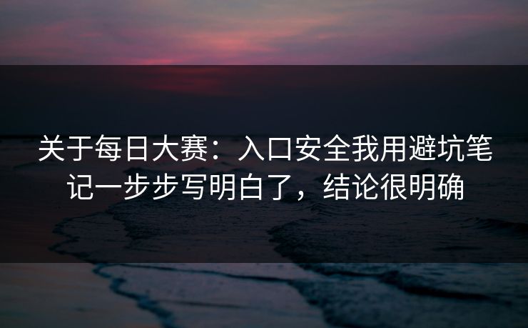 关于每日大赛：入口安全我用避坑笔记一步步写明白了，结论很明确