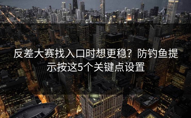 反差大赛找入口时想更稳？防钓鱼提示按这5个关键点设置