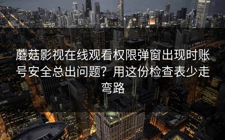 蘑菇影视在线观看权限弹窗出现时账号安全总出问题？用这份检查表少走弯路